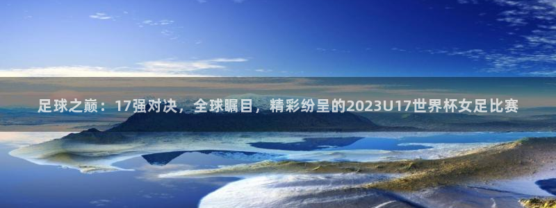 世界杯2026赛程：足球之巅：17强对决，全球瞩目，精彩纷呈的2023U17世界杯女足比赛