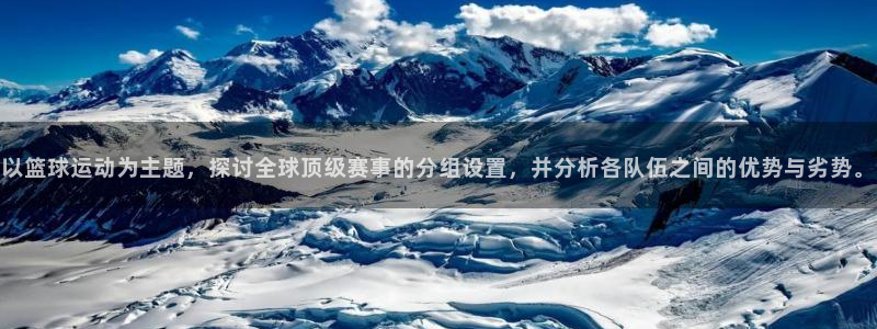 世界杯 中国：以篮球运动为主题，探讨全球顶级赛事的分组设置，并分析各队伍之间的优势与劣势。