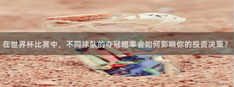 世界杯直播网站：在世界杯比赛中，不同球队的夺冠赔率会如何影响你的投资决策？
