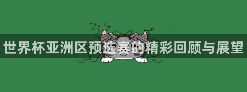 欧洲世预赛赛程表：世界杯亚洲区预选赛的精彩回顾与展望