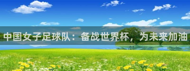世界杯今年：中国女子足球队：备战世界杯，为未来加油