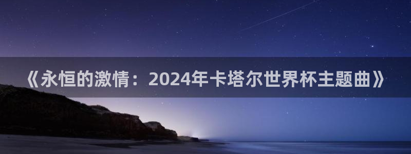 澳门世界杯直播：《永恒的激情：2024年卡塔尔世界杯主题曲》